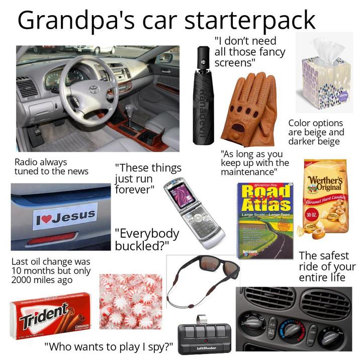 Grandpa's car starterpack "I don't need all those fancy screens" Radio always tuned to the news "These things just run forever" Ranadevil "As long as you keep up with the maintenance" American Map Color options are beige and darker beige STACE Werther's Road Original Atlas Large Scale - Large Type Caramel Hard Candies 30 OZ. I♥Jesus Last oil change was 10 months but only 2000 miles ago Trident LINN CINNAMON "Everybody buckled?" "Who wants to play I spy?" Lift Master DISCOUery The safest ride of your entire life
