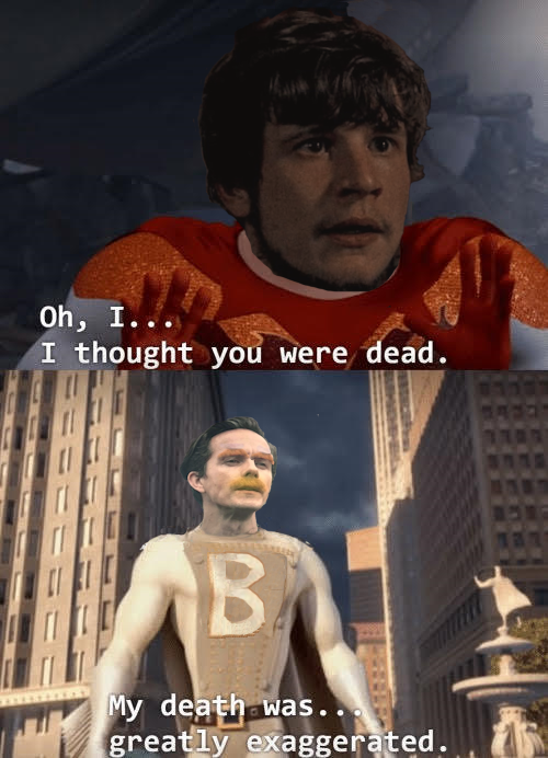 Oh, I... I thought you were dead. B My death was.. greatly exaggerated.