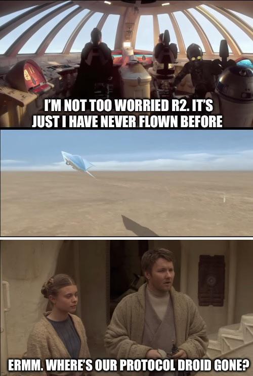I'M NOT TOO WORRIED R2. IT'S JUST I HAVE NEVER FLOWN BEFORE ERMM. WHERE'S OUR PROTOCOL DROID GONE?