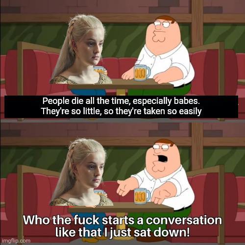 13 People die all the time, especially babes. They're so little, so they're taken so easily Who the f--- starts a conversation like that I just sat down! imgflip.com