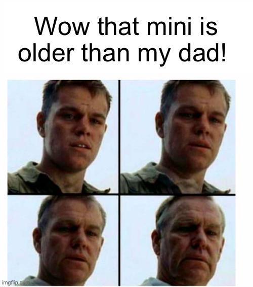 Wow that mini is older than my dad! imgflip.com