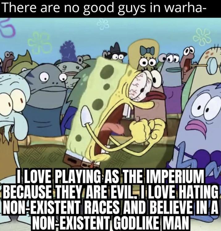 There are no good guys in warha- 5 L I LOVE PLAYING AS THE IMPERIUM BECAUSE THEY ARE EVIL. I LOVE HATING! NON-EXISTENT RACES AND BELIEVE IN A NON-EXISTENT GODLIKE MAN