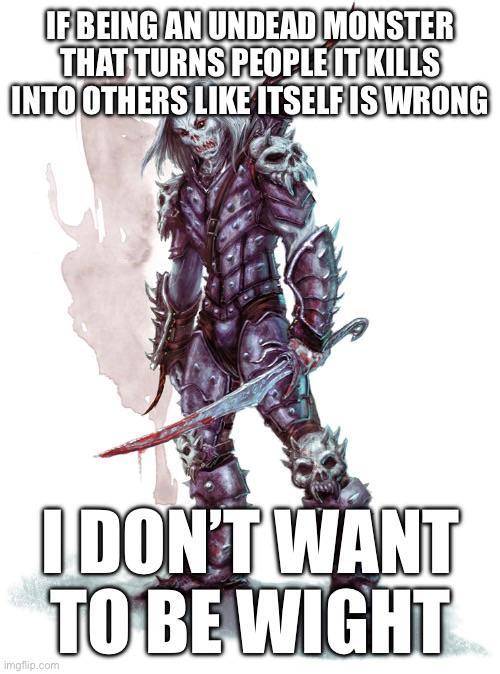 IF BEING AN UNDEAD MONSTER THAT TURNS PEOPLE IT KILLS INTO OTHERS LIKE ITSELF IS WRONG imgflip.com I DON'T WANT TO BE WIGHT