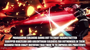 PARAGUAYAN SOLDIERS GOING OUT TO FIGHT AGAINSTBETTER EQUIPPED BRAZILIAN AND ARGENTINIAN SOLDIERS FAR OUTNUMBER IN THEM BECAUSE THEIR CRAZY DICTATOR TOLD THEM TO TO IMPRESS HIS PROSTITUTE imgflip.com Пове