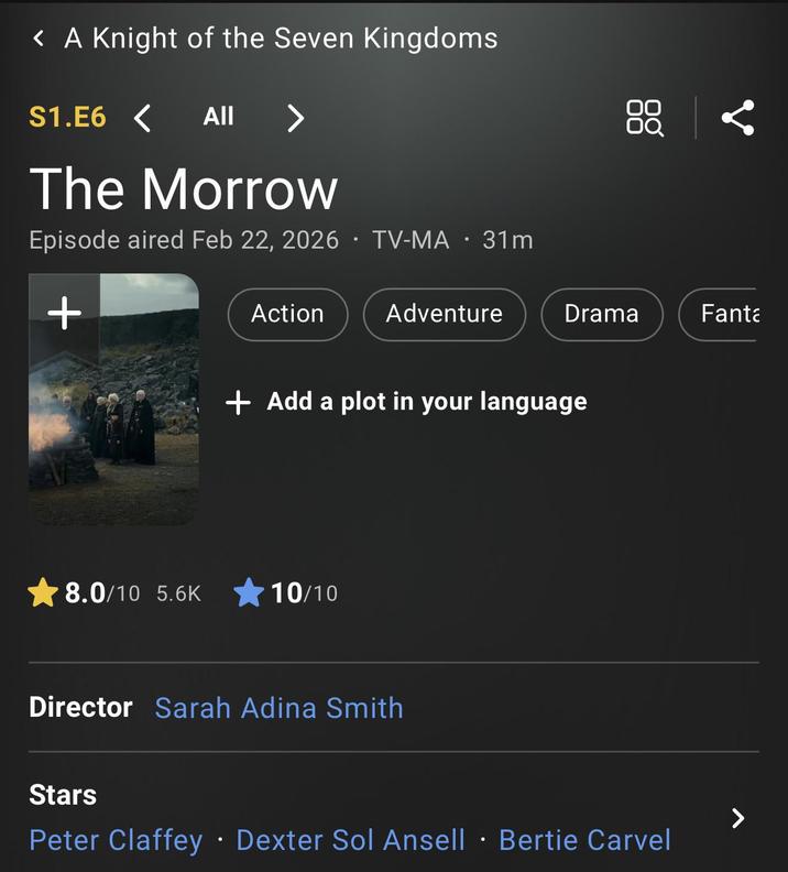 < A Knight of the Seven Kingdoms S1.E6 < All > The Morrow Episode aired Feb 22, 2026 TV-MA 31m + Action Adventure Drama Fanta + Add a plot in your language 8.0/10 5.6K 10/10 Director Sarah Adina Smith Stars Peter Claffey Dexter Sol Ansell Bertie Carvel