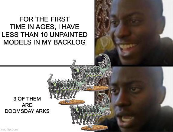 FOR THE FIRST TIME IN AGES, I HAVE LESS THAN 10 UNPAINTED MODELS IN MY BACKLOG 3 OF THEM ARE DOOMSDAY ARKS imgflip.com 9