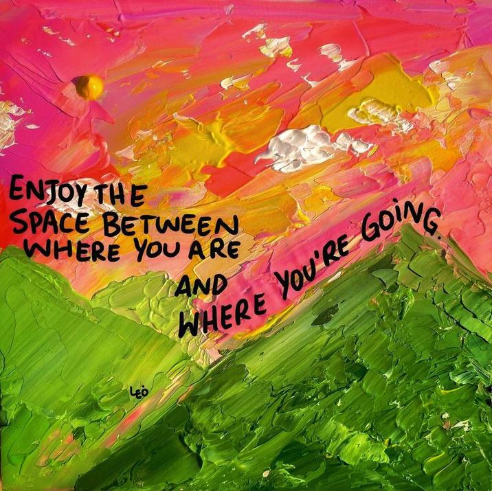 ENJOY THE SPACE BETWEEN WHERE YOU ARE AND WHERE RE YOU'RE GOING LEO