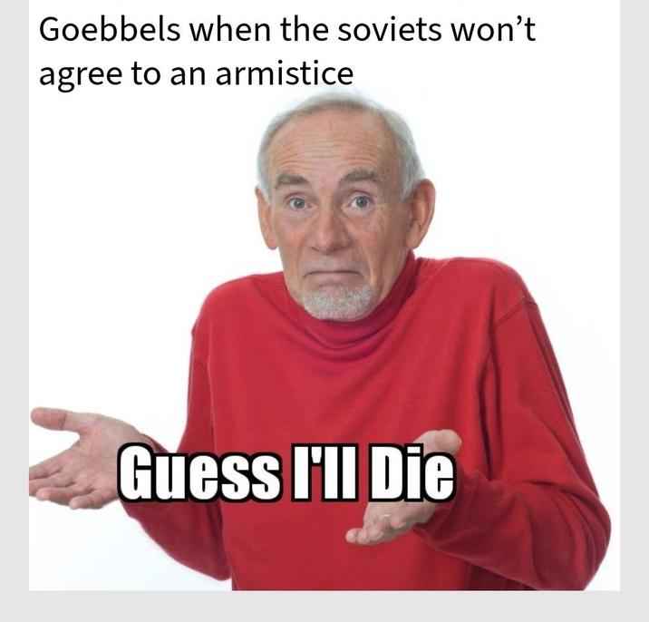 Goebbels when the soviets won't agree to an armistice Guess I'll Die
