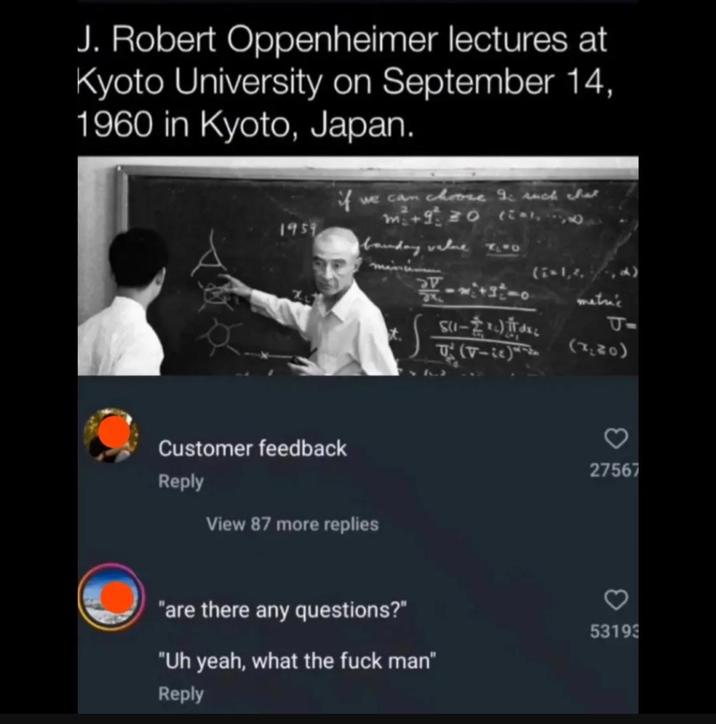 J. Robert Oppenheimer lectures at Kyoto University on September 14, 1960 in Kyoto, Japan. 1959 if we can choose I: such that m+90 banday value 20 Customer feedback Reply View 87 more replies (i=1,.,d) metric (1-1) (-i) F (170) 27567 "are there any questions?" 53193 "Uh yeah, what the f--- man" Reply