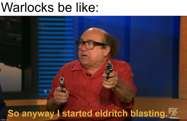 Warlocks be like: co imgflip.com So anyway I started eldritch blasting.