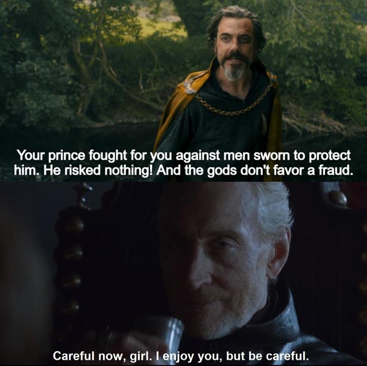 Your prince fought for you against men sworn to protect him. He risked nothing! And the gods don't favor a fraud. Careful now, girl. I enjoy you, but be careful.