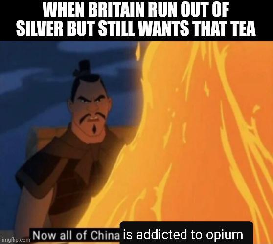 WHEN BRITAIN RUN OUT OF SILVER BUT STILL WANTS THAT TEA imgflip.com Now all of China is addicted to opium