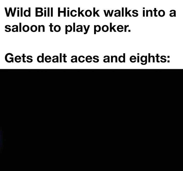 Wild Bill Hickok walks into a saloon to play poker. Gets dealt aces and eights: