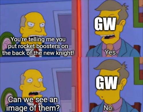 You're telling me you put rocket boosters on the back of the new knight! GW Yes. Can we see an image of them? GW No.