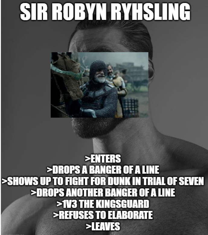 SIR ROBYN RYHSLING >ENTERS >DROPS A BANGER OF A LINE >SHOWS UP TO FIGHT FOR DUNK IN TRIAL OF SEVEN >DROPS ANOTHER BANGER OF A LINE >1V3 THE KINGSGUARD >REFUSES TO ELABORATE >LEAVES