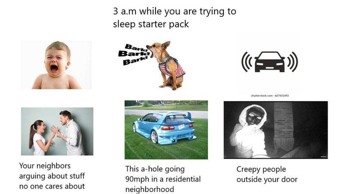 Your neighbors arguing about stuff no one cares about 3 a.m while you are trying to sleep starter pack Bark Bark Bark! shutterstock.com 667431493 This a-hole going 90mph in a residential neighborhood Creepy people outside your door