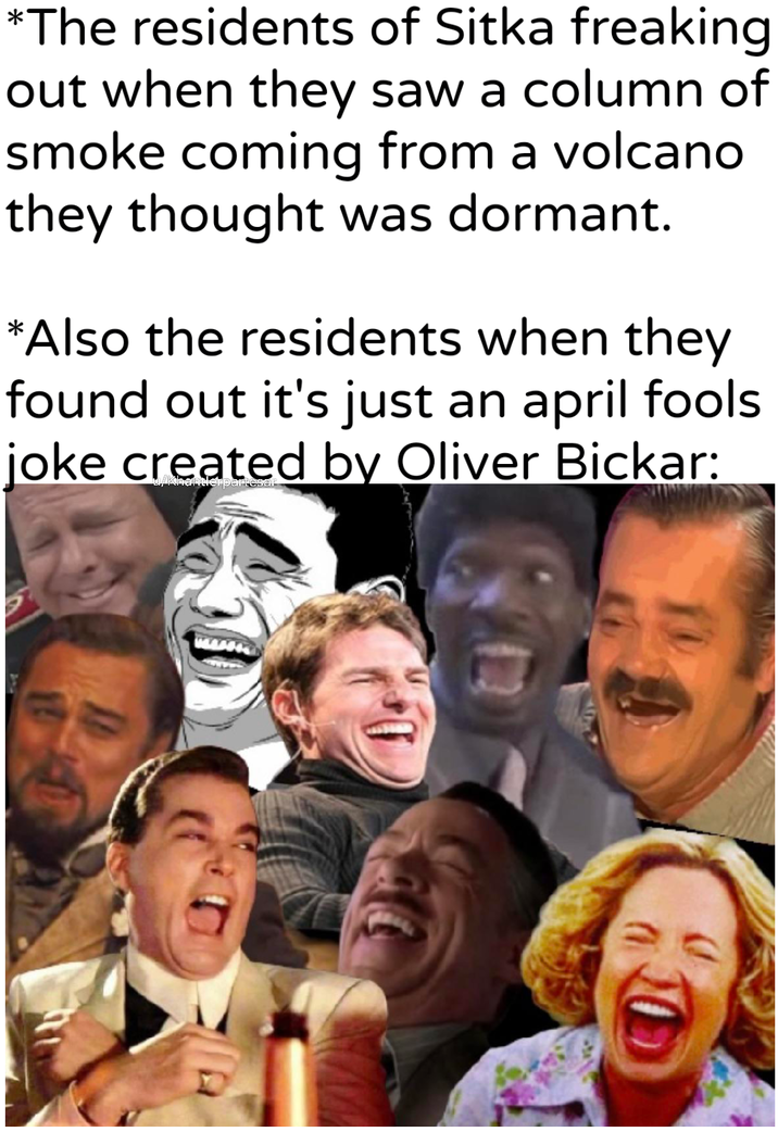 *The residents of Sitka freaking out when they saw a column of smoke coming from a volcano they thought was dormant. *Also the residents when they found out it's just an april fools joke created by Oliver Bickar: