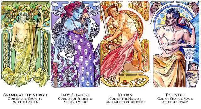 GRANDFATHER NURGLE GOD OF LIFE GROWTH. AND THE GARDEN LADY SLAANESH GODDESS OF FERTILITY. ART. AND MUSIC KHORN GOD OF THE HARVEST AND PATRON OF SOLDIERS TZEENTCH GOD OF CHANGE MAGIC AND THE COSMOS