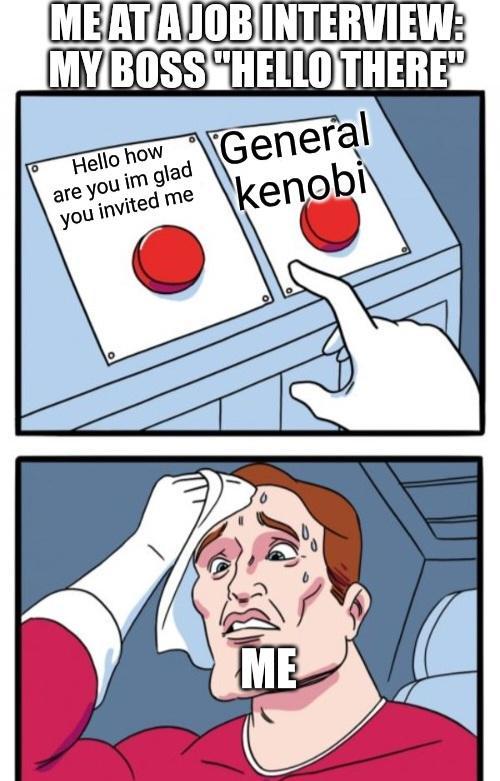 ME AT A JOB INTERVIEW: MY BOSS "HELLO THERE" Hello how are you im glad you invited me General kenobi ° ME
