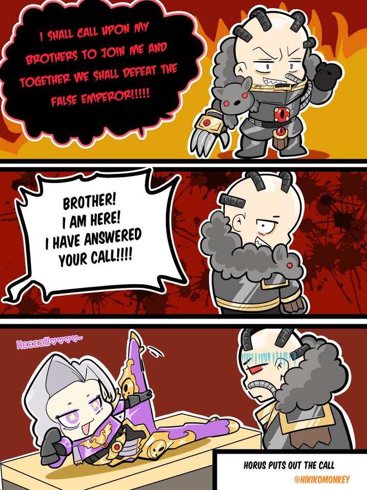 I SHALL CALL UPON MY BROTHERS TO JOIN ME AND TOGETHER WE SHALL DEFEAT THE FALSE EMPEROR!!!!! BROTHER! I AM HERE! I HAVE ANSWERED YOUR CALL!!!! HEEEE!ll♥♥♥♥ HORUS PUTS OUT THE CALL @HIKIKOMONKEY