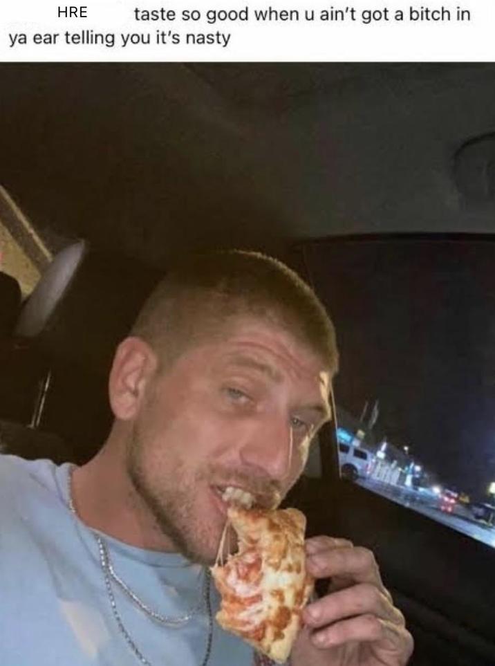 HRE taste so good when u ain't got a bitch in ya ear telling you it's nasty
