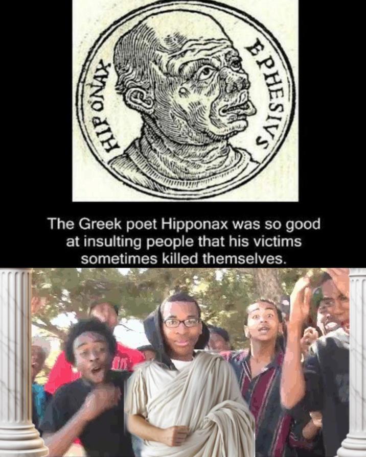 HIP ONAY E PHESIVS The Greek poet Hipponax was so good at insulting people that his victims sometimes killed themselves.