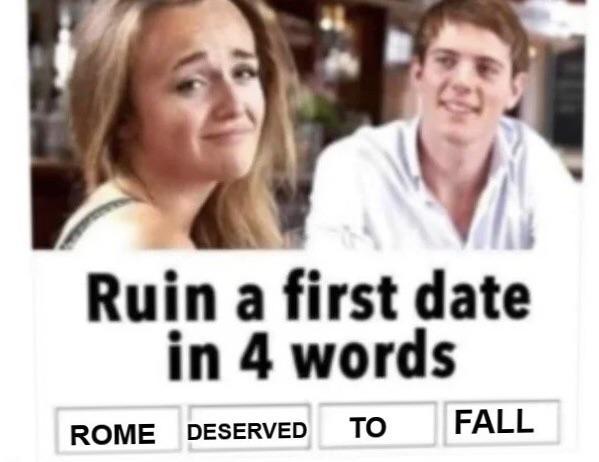 Ruin a first date in 4 words ROME DESERVED ΤΟ FALL