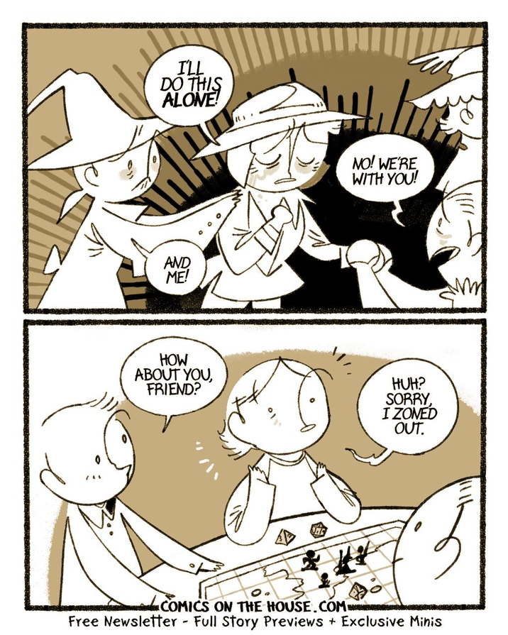 I'LL DO THIS ALONE! AND ME! NO! WE'RE WITH YOU! HOW ABOUT YOU, FRIEND? HUH? SORRY, I ZONED OUT. COMICS ON THE HOUSE.COM Free Newsletter - Full Story Previews + Exclusive Minis