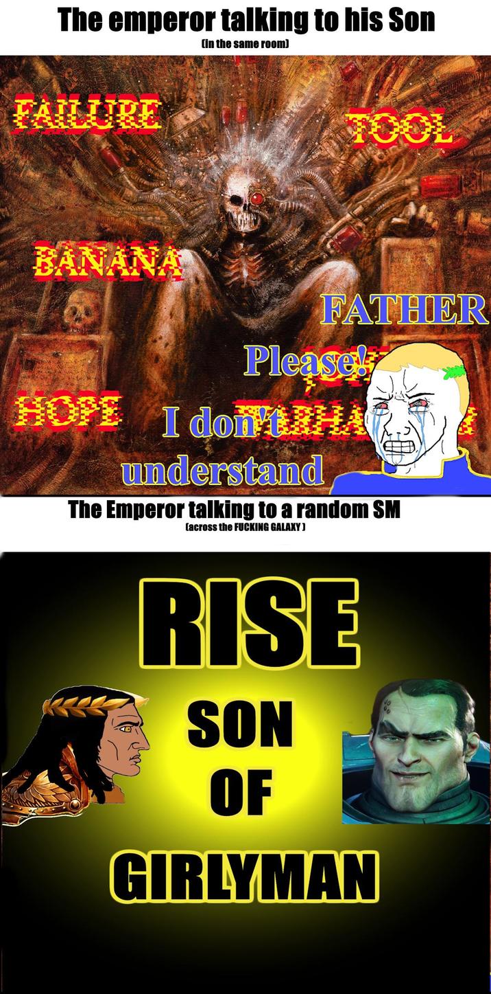 The emperor talking to his Son FAILURE (in the same room] BANANA FATHER Please! HOPE I do ERHAR understand The Emperor talking to a random SM [across the F------ GALAXY] RISE SON OF GIRLYMAN