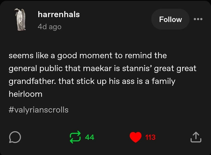 harrenhals 4d ago Follow seems like a good moment to remind the general public that maekar is stannis' great great grandfather. that stick up his ass is a family heirloom #valyrianscrolls о 44 113