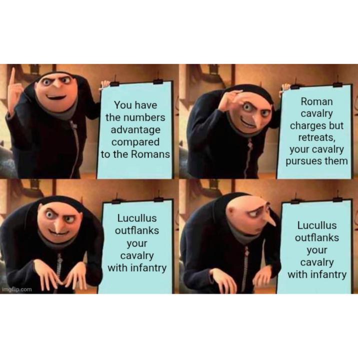 imgflip.com You have the numbers advantage compared to the Romans Roman cavalry charges but retreats, your cavalry pursues them Lucullus outflanks your cavalry with infantry Lucullus outflanks your cavalry with infantry
