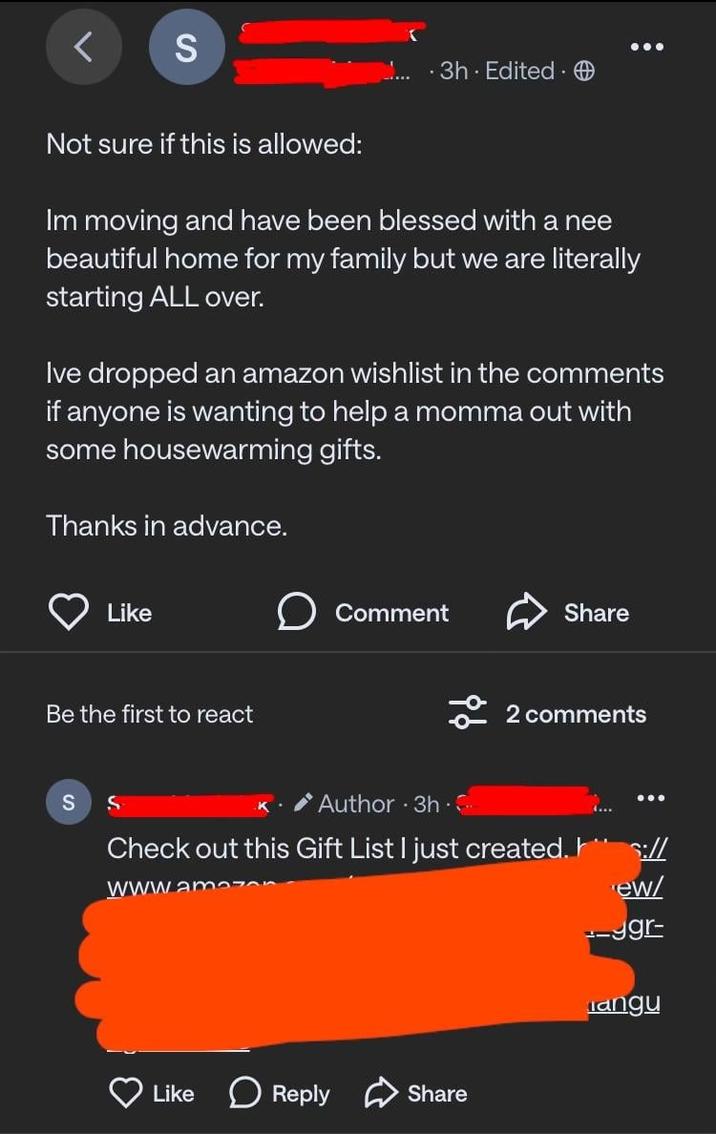 S 3h Edited Not sure if this is allowed: Im moving and have been blessed with a nee beautiful home for my family but we are literally starting ALL over. Ive dropped an amazon wishlist in the comments if anyone is wanting to help a momma out with some housewarming gifts. Thanks in advance. Like Be the first to react Comment Share * 2comments S Author 3h. Check out this Gift List I just created. s:// www.amazon ew/ 199r- Langu Like Reply Share