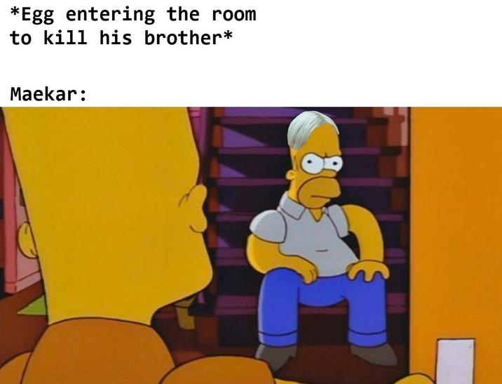 *Egg entering the room to kill his brother* Maekar: