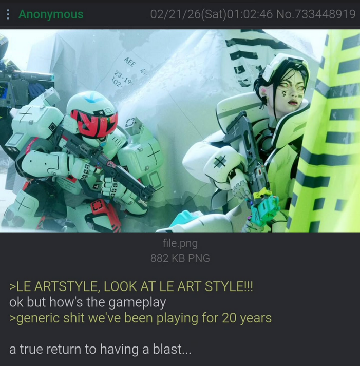 : Anonymous 02/21/26(Sat)01:02:46 No.733448919 AEE 44 23-19 102- file.png 882 KB PNG >LE ARTSTYLE, LOOK AT LE ART STYLE!!! ok but how's the gameplay >generic s--- we've been playing for 20 years a true return to having a blast...