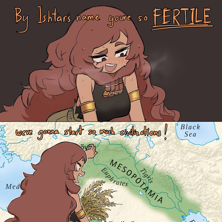 By Ishtars name your so FERTILE じ were gonna start so much civilterations! Med Tigris MESOPOTAMIA Euphrates Black Sea