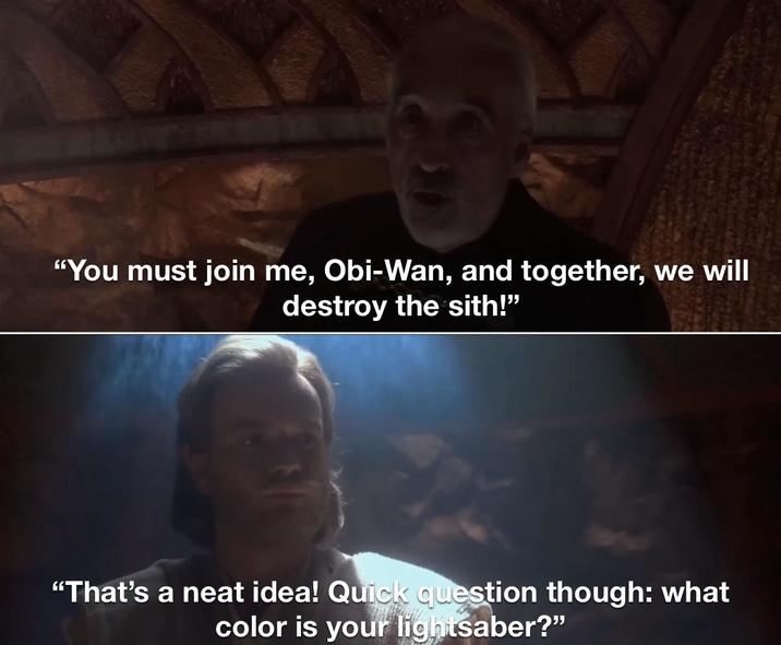 "You must join me, Obi-Wan, and together, we will destroy the sith!" "That's a neat idea! Quick question though: what color is your lightsaber?"