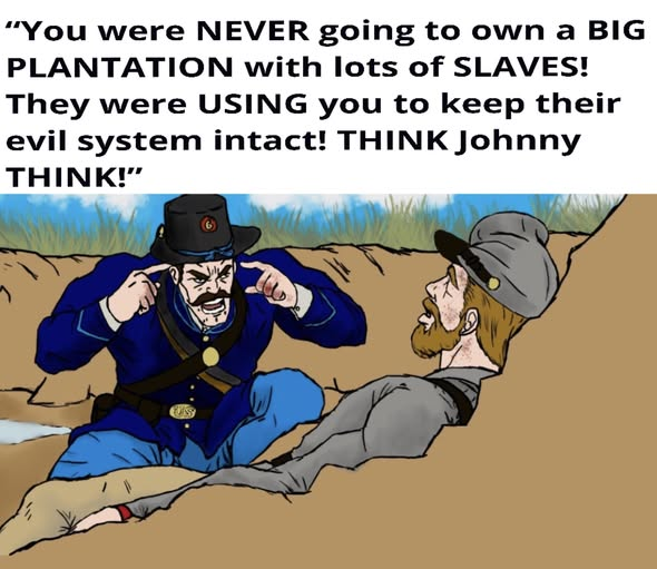 "You were NEVER going to own a BIG PLANTATION with lots of SLAVES! They were USING you to keep their evil system intact! THINK Johnny THINK!"