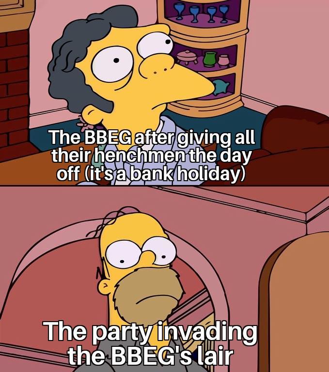 The BBEG after giving all their henchmen the day off (it's a bank holiday) The party invading the BBEG's lair