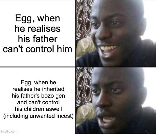Egg, when he realises his father can't control him Egg, when he realises he inherited his father's bozo gen and can't control his children aswell (including unwanted i-----) imgflip.com