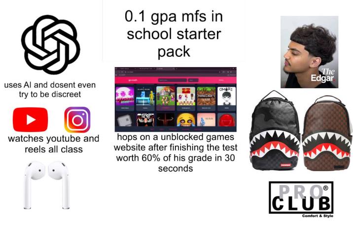 0.1 gpa mfs in school starter pack uses Al and dosent even try to be discreet 625 KARLSON MINECR OMARI The Edgar watches youtube and reels all class hops on a unblocked games website after finishing the test worth 60% of his grade in 30 seconds PRO® CLUB Comfort & Style