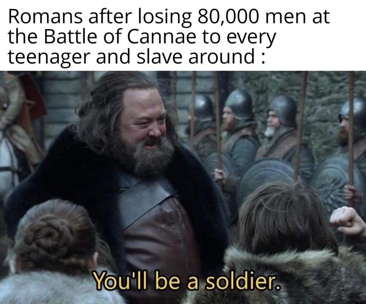 Romans after losing 80,000 men at the Battle of Cannae to every teenager and slave around: You'll be a soldier.