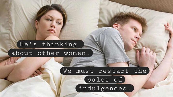 He's thinking about other women. We must restart the sales of indulgences.