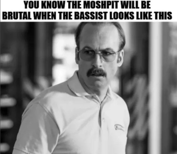 YOU KNOW THE MOSHPIT WILL BE BRUTAL WHEN THE BASSIST LOOKS LIKE THIS