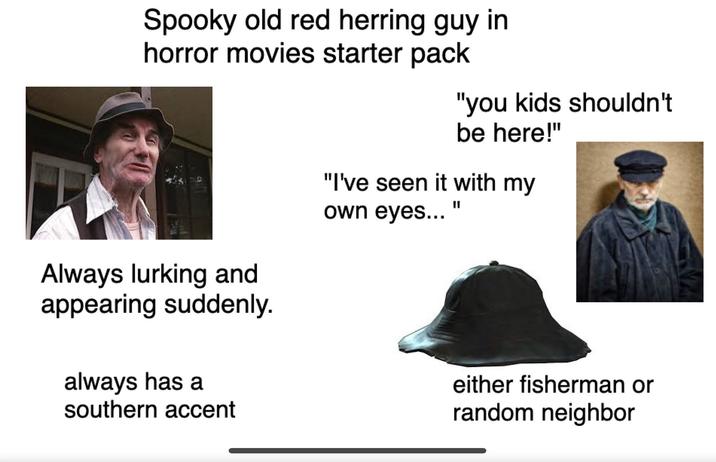 Spooky old red herring guy in horror movies starter pack Always lurking and appearing suddenly. always has a southern accent "you kids shouldn't be here!" "I've seen it with my own eyes... either fisherman or random neighbor