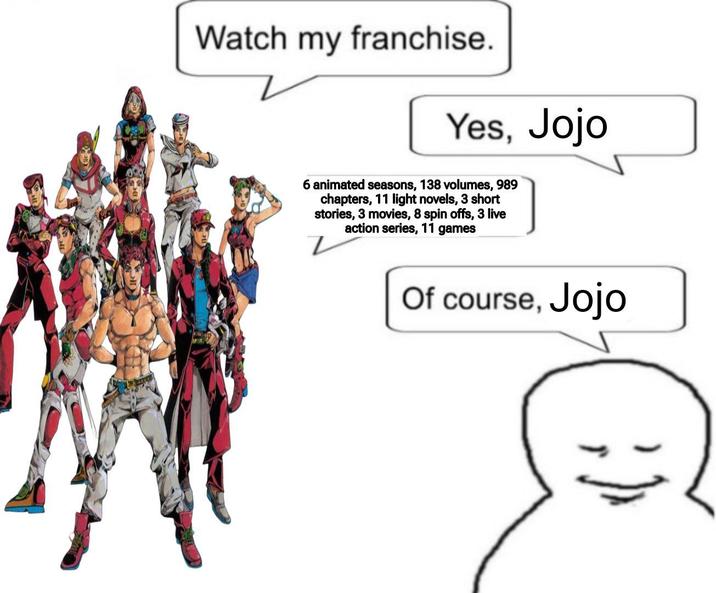 Watch my franchise. Yes, Jojo 6 animated seasons, 138 volumes, 989 chapters, 11 light novels, 3 short stories, 3 movies, 8 spin offs, 3 live action series, 11 games Of course, Jojo