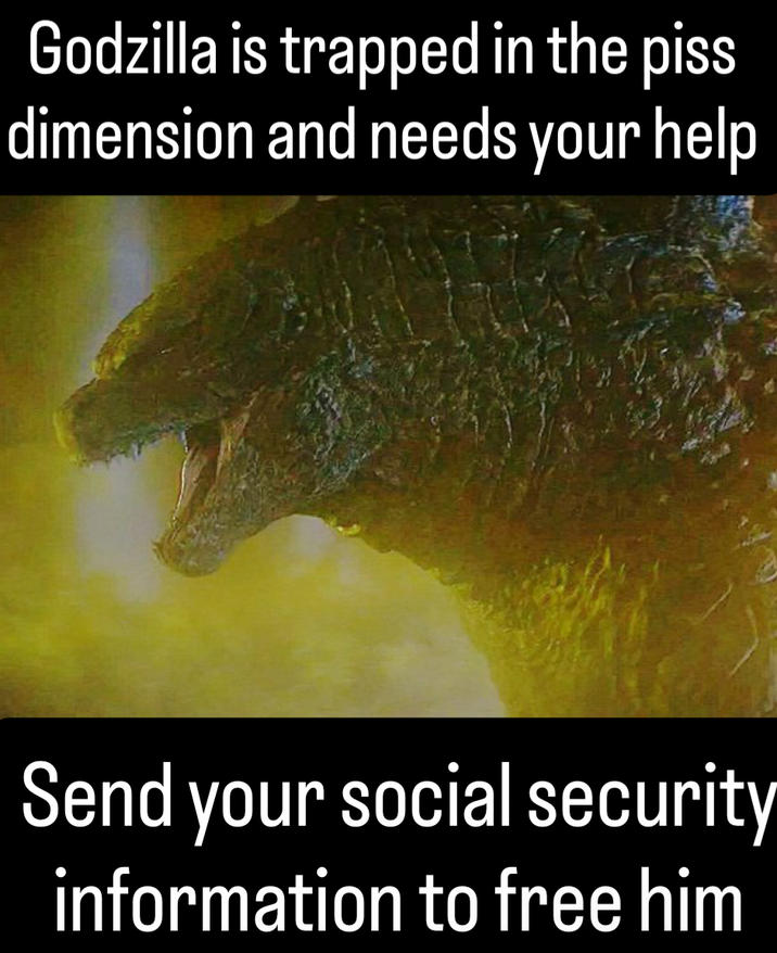 Godzilla is trapped in the piss dimension and needs your help Send your social security information to free him