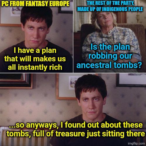 PC FROM FANTASY EUROPE THE REST OF THE PARTY, MADE UP OF INDIGENOUS PEOPLE I have a plan that will makes us all instantly rich Is the plan robbing our ancestral tombs? ...So anyways, I found out about these tombs, full of treasure just sitting there imgflip.com