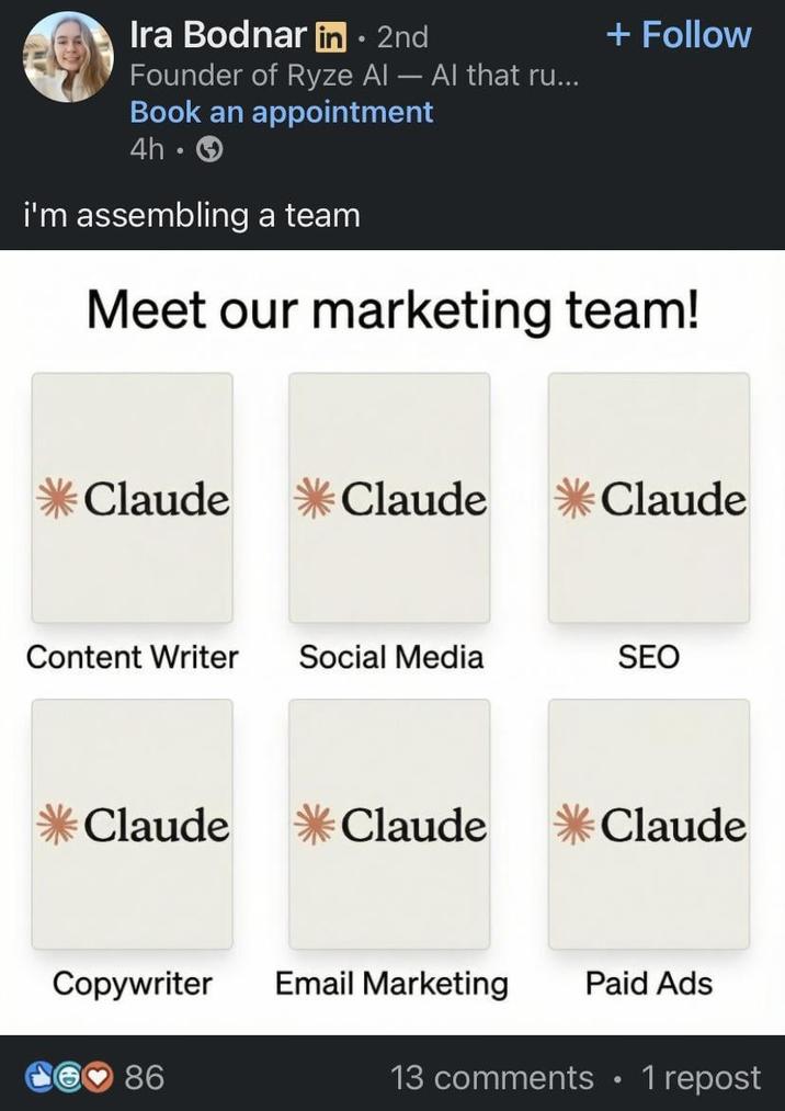 Ira Bodnar in ⚫ 2nd - Founder of Ryze Al — Al that ru... Book an appointment 4h-> i'm assembling a team + Follow Meet our marketing team! Claude *Claude Claude Content Writer Social Media SEO Claude Claude Claude Copywriter Email Marketing Paid Ads 86 13 comments • 1 repost