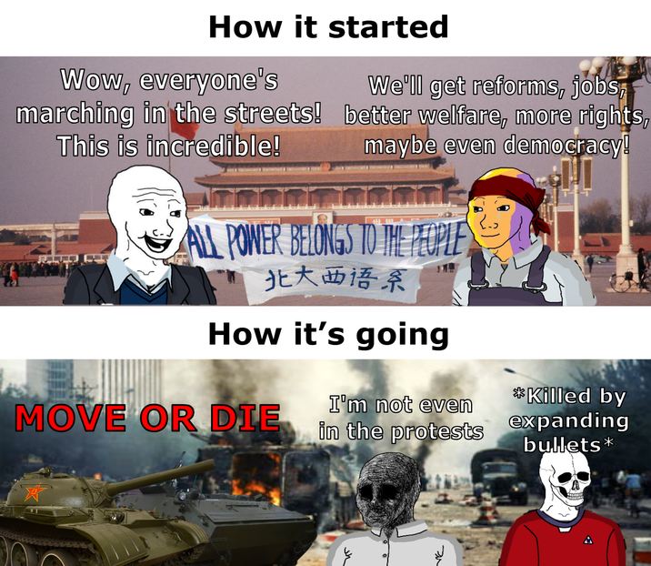 How it started Wow, everyone's This is incredible! We'll get reforms, jobs, marching in the streets! better welfare, more rights, maybe even democracy! ALL POWER BELONGS TO THE PEOPLE - 北大西语系 How it's going MOVE OR DIE I'm not even in the protests *Killed by expanding bullets* لسلام つ A