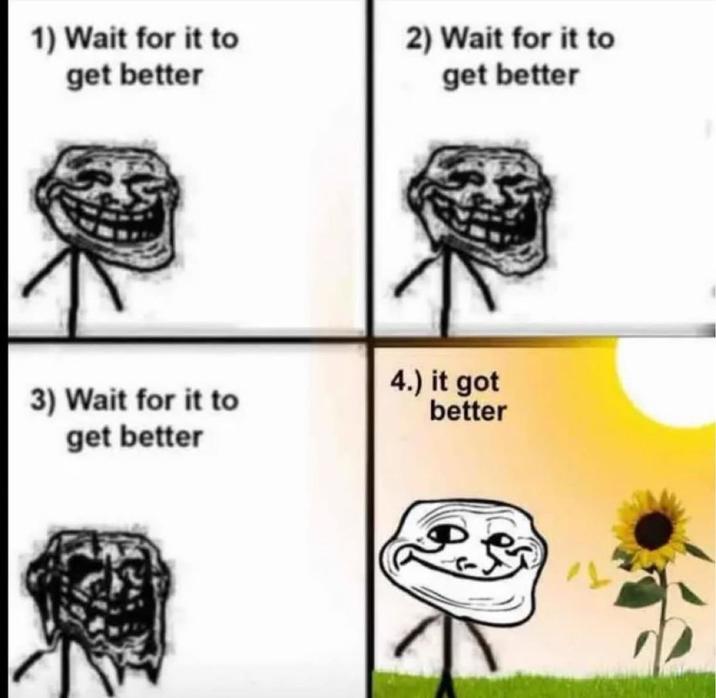 1) Wait for it to get better 2) Wait for it to get better 3) Wait for it to get better 4.) it got better 5